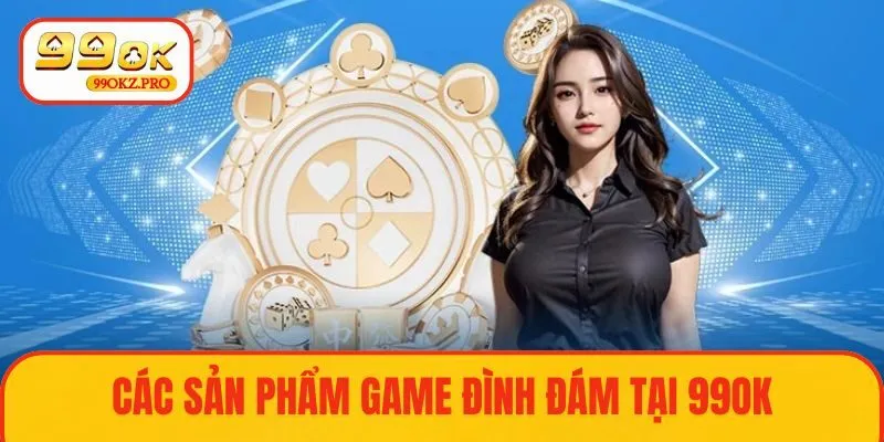 Trải nghiệm các sản phẩm game đình đám tại 99OK